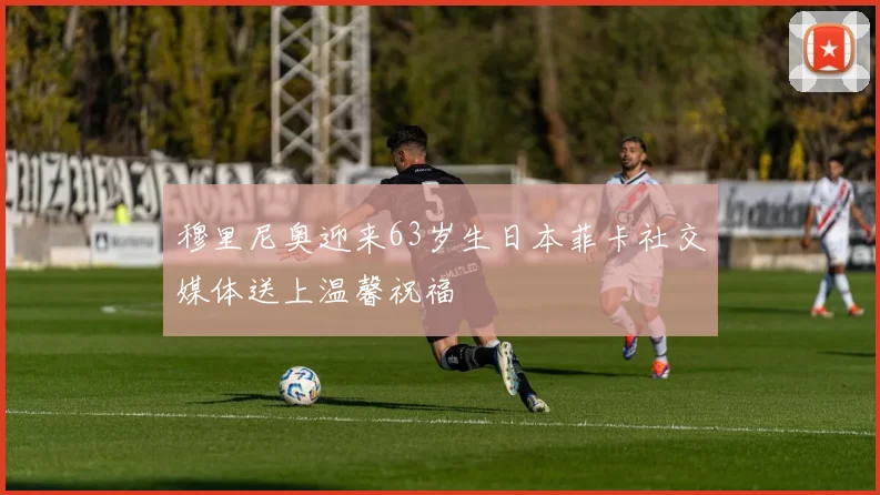 穆里尼奥迎来63岁生日本菲卡社交媒体送上温馨祝福