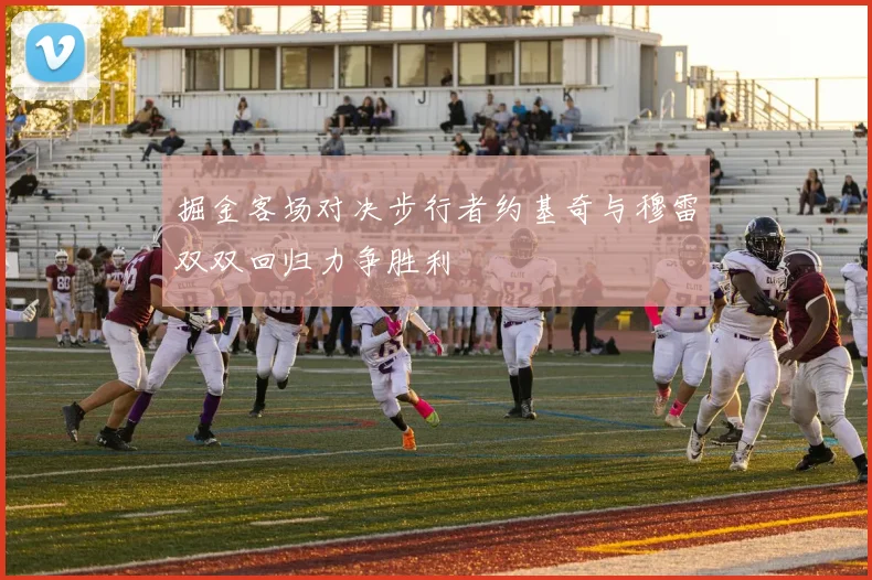 掘金客场对决步行者约基奇与穆雷双双回归力争胜利