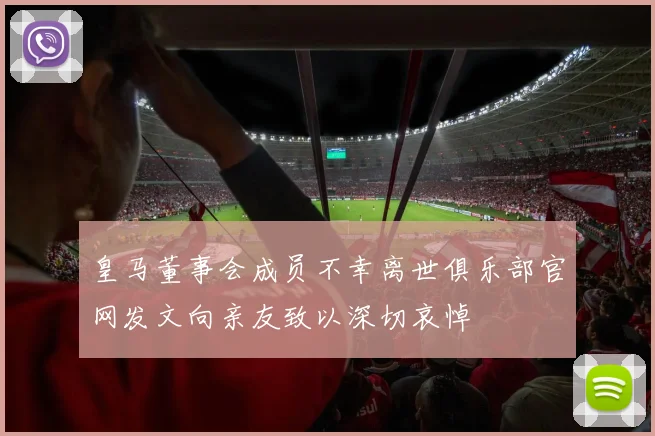 皇马董事会成员不幸离世俱乐部官网发文向亲友致以深切哀悼