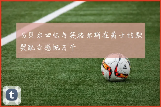 戈贝尔回忆与英格尔斯在爵士的默契配合感慨万千