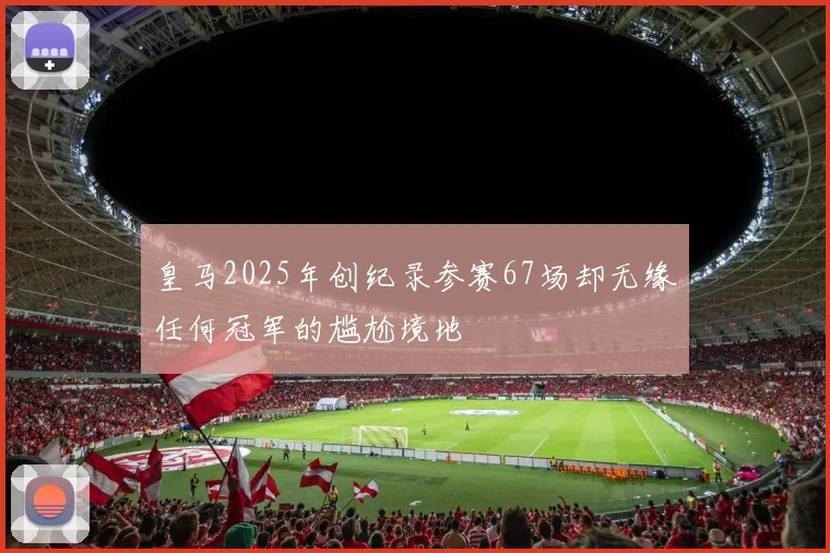 皇马2025年创纪录参赛67场却无缘任何冠军的尴尬境地