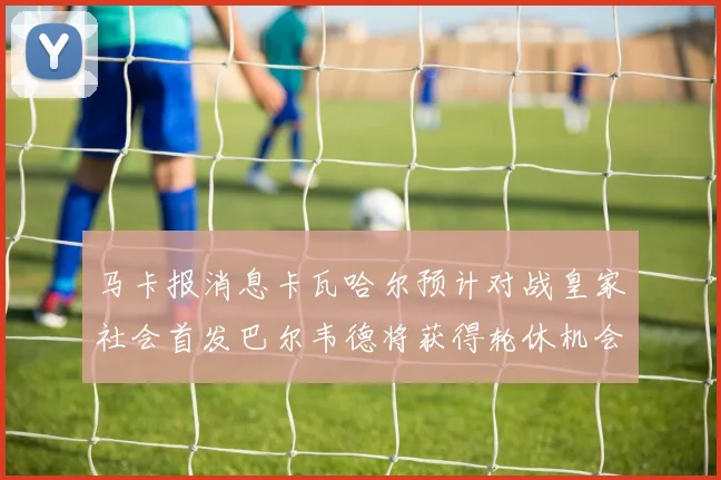 马卡报消息卡瓦哈尔预计对战皇家社会首发巴尔韦德将获得轮休机会