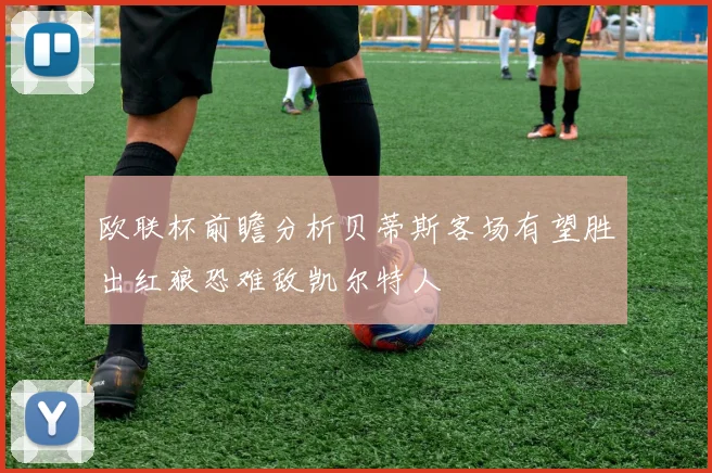 欧联杯前瞻分析贝蒂斯客场有望胜出红狼恐难敌凯尔特人