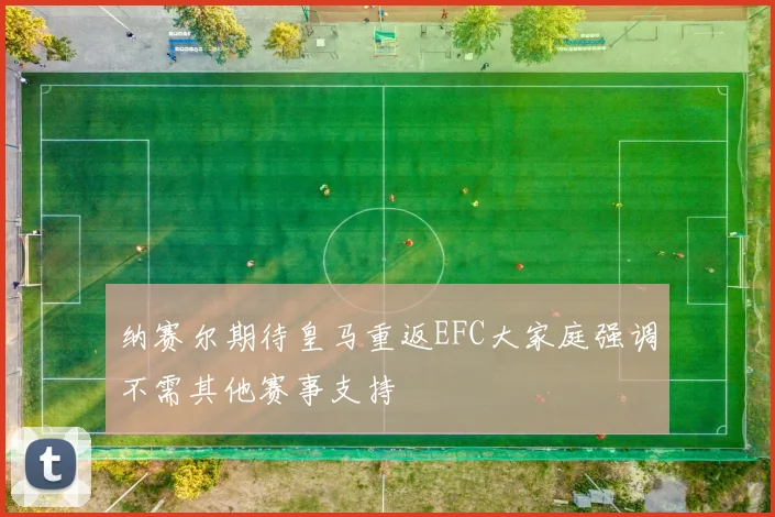 纳赛尔期待皇马重返EFC大家庭强调不需其他赛事支持
