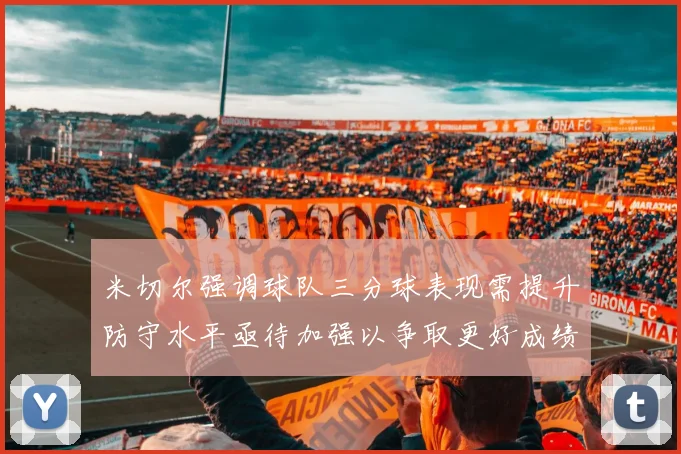 米切尔强调球队三分球表现需提升防守水平亟待加强以争取更好成绩