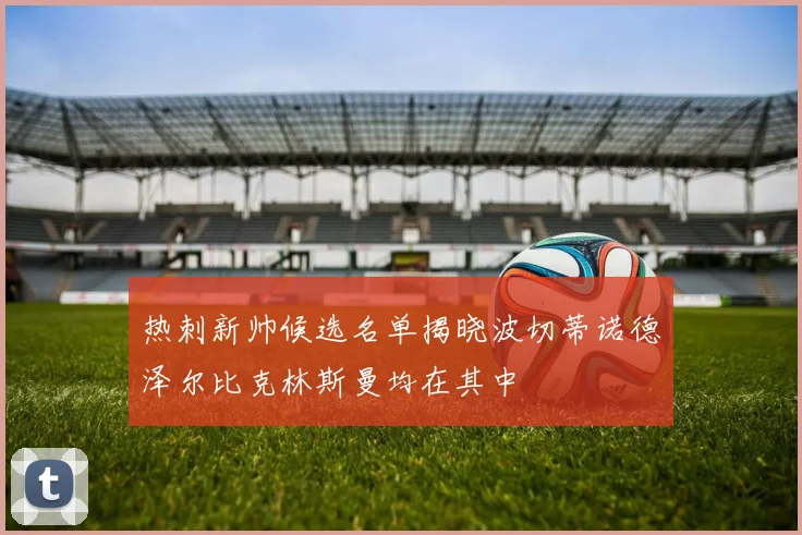热刺新帅候选名单揭晓波切蒂诺德泽尔比克林斯曼均在其中