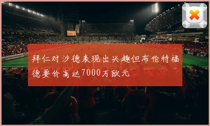 拜仁对沙德表现出兴趣但布伦特福德要价高达7000万欧元