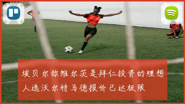 埃贝尔称维尔茨是拜仁投资的理想人选沃尔特马德报价已达极限