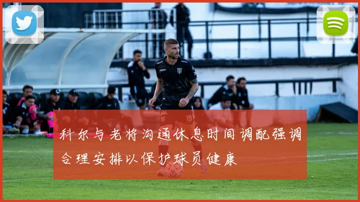 科尔与老将沟通休息时间调配强调合理安排以保护球员健康