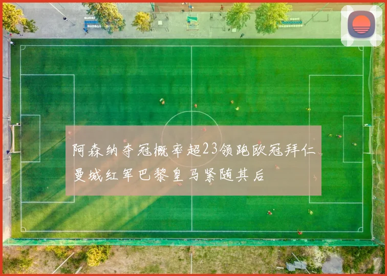 阿森纳夺冠概率超23领跑欧冠拜仁曼城红军巴黎皇马紧随其后