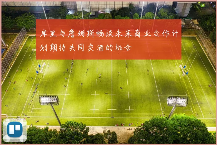 库里与詹姆斯畅谈未来商业合作计划期待共同卖酒的机会