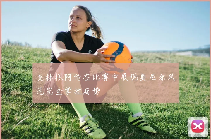 克林根阿伦在比赛中展现奥尼尔风范完全掌控局势