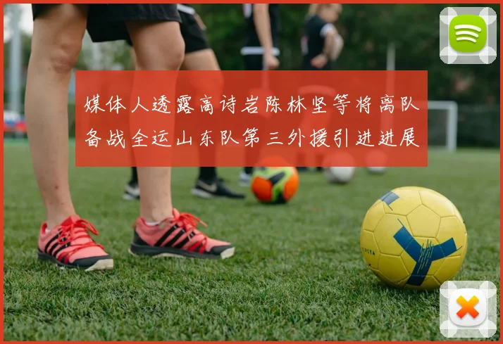 媒体人透露高诗岩陈林坚等将离队备战全运山东队第三外援引进进展显著