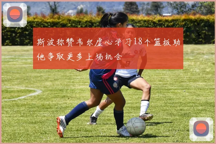 斯波称赞韦尔虚心学习18个篮板助他争取更多上场机会