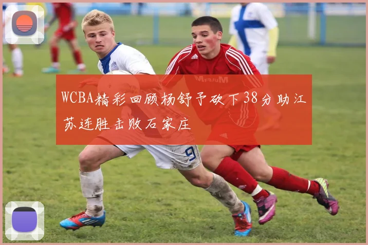 WCBA精彩回顾杨舒予砍下38分助江苏连胜击败石家庄