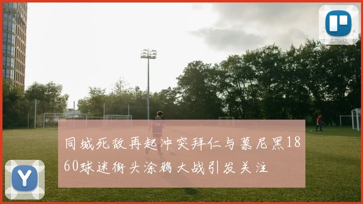 同城死敌再起冲突拜仁与慕尼黑1860球迷街头涂鸦大战引发关注