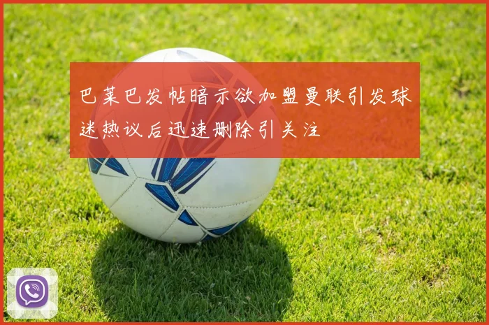 巴莱巴发帖暗示欲加盟曼联引发球迷热议后迅速删除引关注