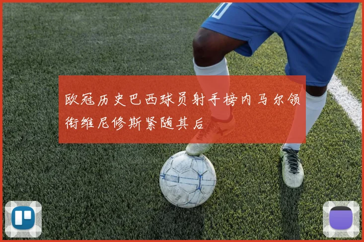 欧冠历史巴西球员射手榜内马尔领衔维尼修斯紧随其后