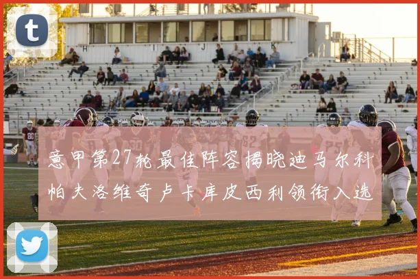 意甲第27轮最佳阵容揭晓迪马尔科帕夫洛维奇卢卡库皮西利领衔入选