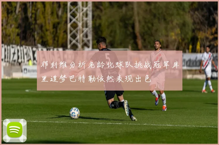 邓利维分析老龄化球队挑战冠军库里追梦巴特勒依然表现出色