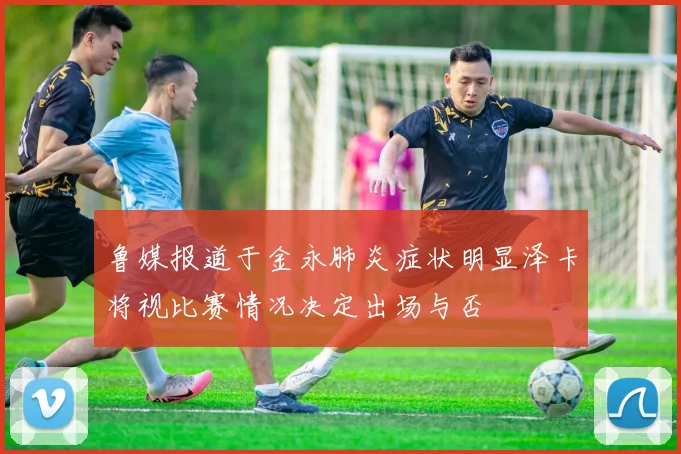 鲁媒报道于金永肺炎症状明显泽卡将视比赛情况决定出场与否