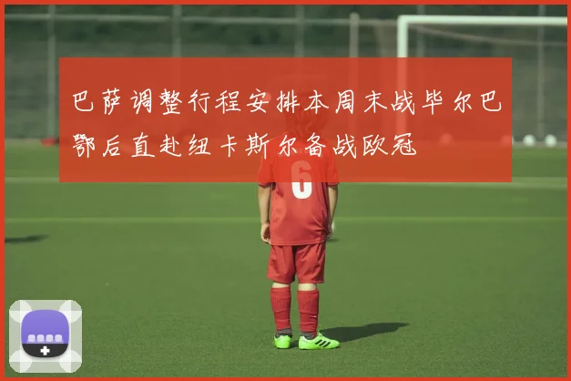 巴萨调整行程安排本周末战毕尔巴鄂后直赴纽卡斯尔备战欧冠