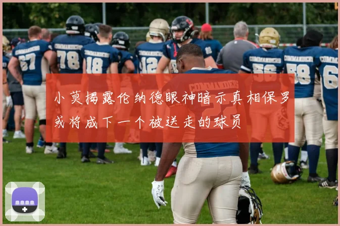 小莫揭露伦纳德眼神暗示真相保罗或将成下一个被送走的球员