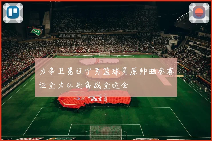 力争卫冕辽宁男篮球员原帅晒参赛证全力以赴备战全运会