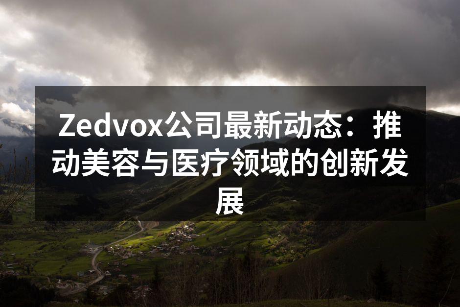 Zedvox公司最新动态：推动美容与医疗