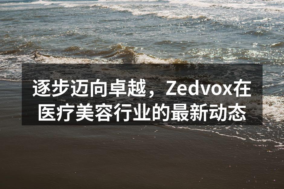 逐步迈向卓越，Zedvox在医疗美容行业