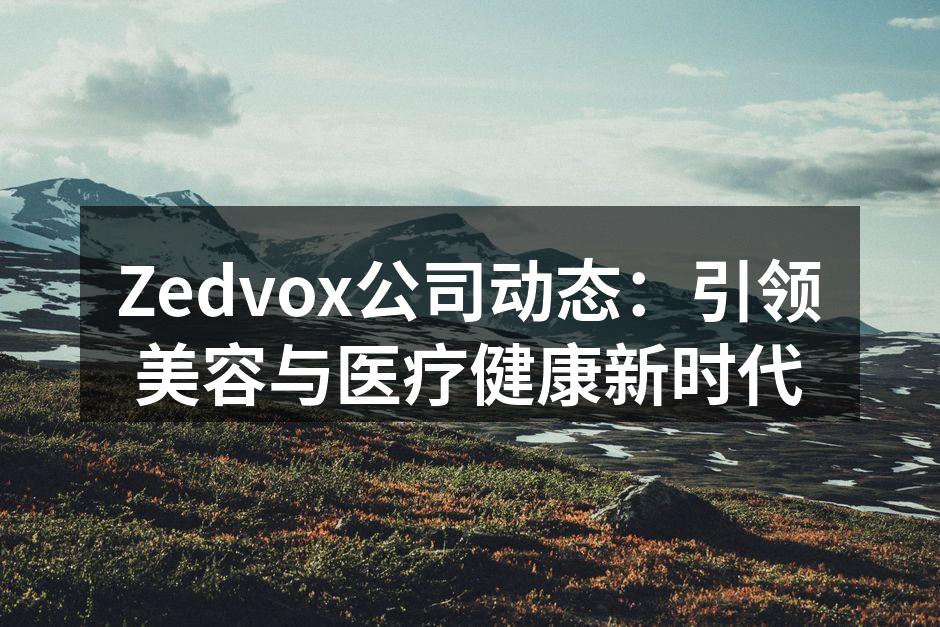 Zedvox公司动态：引领美容与医疗健康
