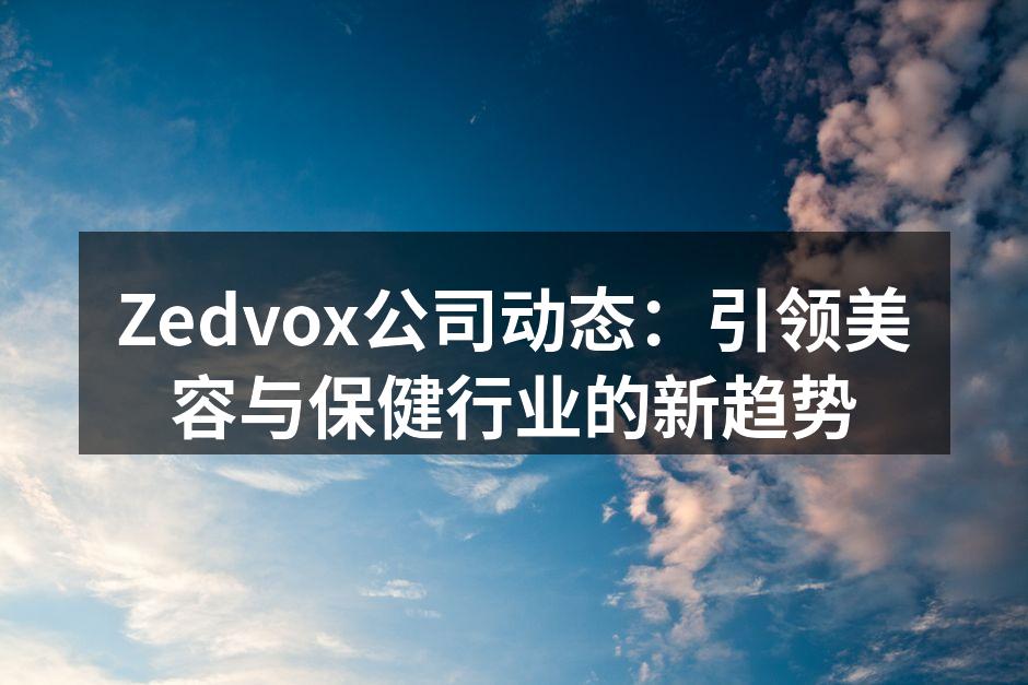 Zedvox公司动态：引领美容与保健行业